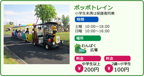 ポッポトレイン　小学生未満は保護者同乗　土曜　10：00～18：00　日曜　10:00～16:00　場所　わんぱく広場　料金　中学生以上200円　2歳～小学生100円
