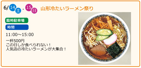 山形冷たいラーメン祭り　日にち　6月14日（土曜）・6月15日（日曜）　場所　臨時駐車場　時間　11：00～15：00　一杯500円　この日しか食べられない！人気店の冷たいラーメンが大集合！