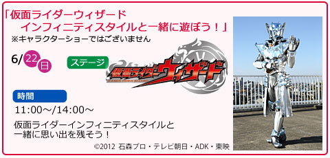 仮面ライダーウィザード　インフィニティスタイルと一緒に遊ぼう！　　※キャラクターショーではございません　日にち　6月22日（日曜）　場所　ステージ　時間　11：00～　14：00～　仮面ライダーインフィニティスタイルと一緒に思い出を残そう！