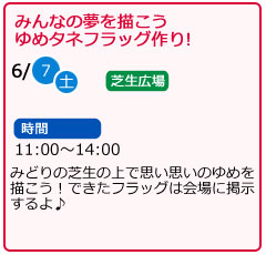 みんなの夢を描こう　ゆめタネフラッグ作り！　日にち　6月7日（土曜）　場所　芝生広場　時間　11：00～14：00　みどりの芝生の上で思い思いのゆめを描こう！できたフラッグは会場に掲示するよ