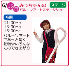 みっちゃんのバルーンアートステージショー　日にち　6月15日（日曜）　場所　ステージ　時間　11：00～　13：00～　15：00～　バルーンアートであっと驚く動物やいろんなものできあがり