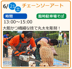 チェーンソーアート　日にち　6月21日（土曜）　場所　臨時駐車場そば　時間　13：00～15：00　大胆かつ繊細な技で丸太を彫刻！