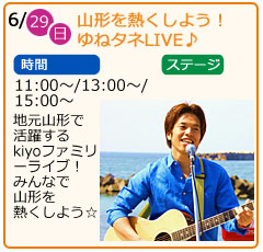 山形を熱くしよう！　ゆめタネLIVE　日にち　6月29日（日曜）　場所　ステージ　時間　11：00～　13：00～　15：00～　地元山形で活躍するkiyoファミリーライブ！みんなで山形を熱くしよう