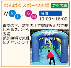 わんぱくスポーツ広場　日にち　7月5日（土曜）・7月6日（日曜）　場所　芝生広場　時間　10：00～16：00　青空の下、芝生の上で家族みんなで楽しめるスポーツ広場　参加無料で気軽にチャレンジ！